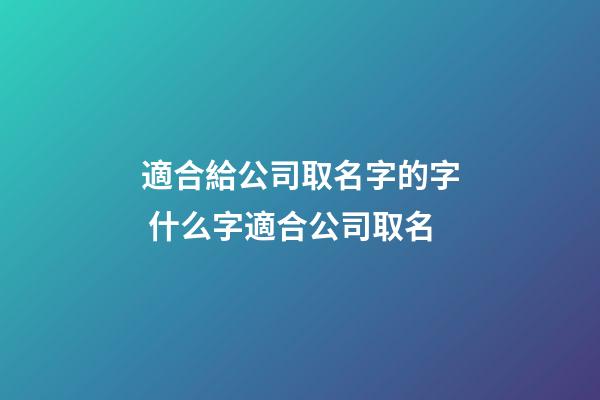 適合給公司取名字的字 什么字適合公司取名-第1張-公司起名-玄機派